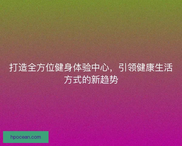 打造全方位健身体验中心，引领健康生活方式的新趋势