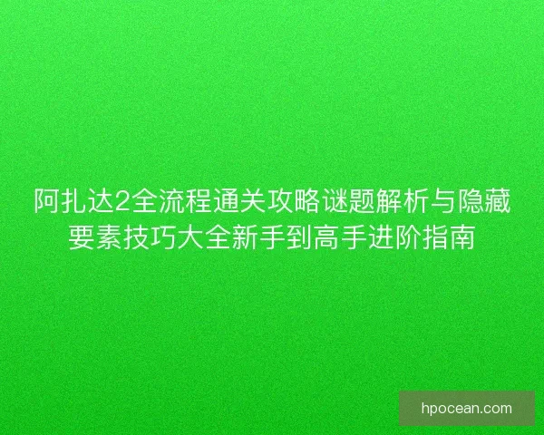 阿扎达2全流程通关攻略谜题解析与隐藏要素技巧大全新手到高手进阶指南