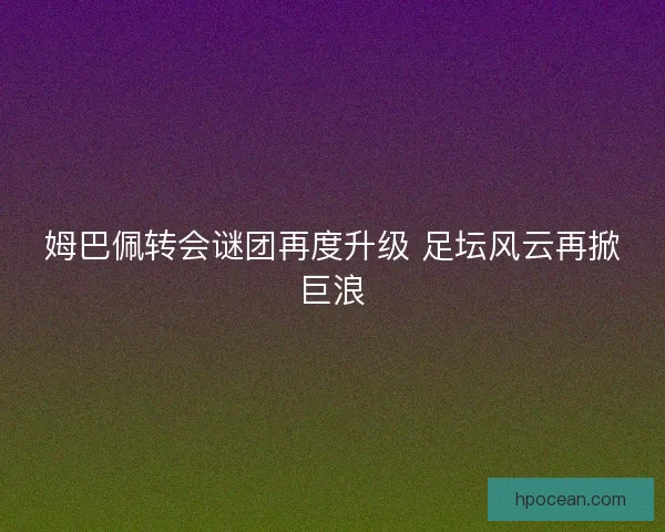 姆巴佩转会谜团再度升级 足坛风云再掀巨浪