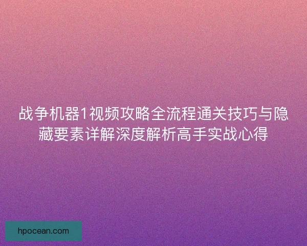 战争机器1视频攻略全流程通关技巧与隐藏要素详解深度解析高手实战心得