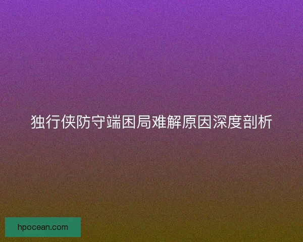 独行侠防守端困局难解原因深度剖析
