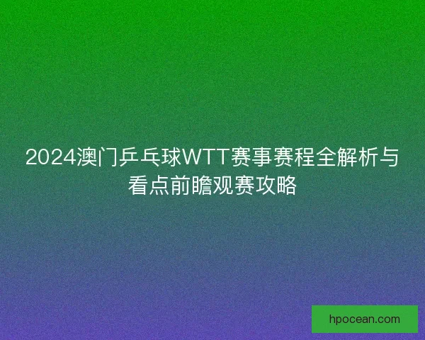 2024澳门乒乓球WTT赛事赛程全解析与看点前瞻观赛攻略