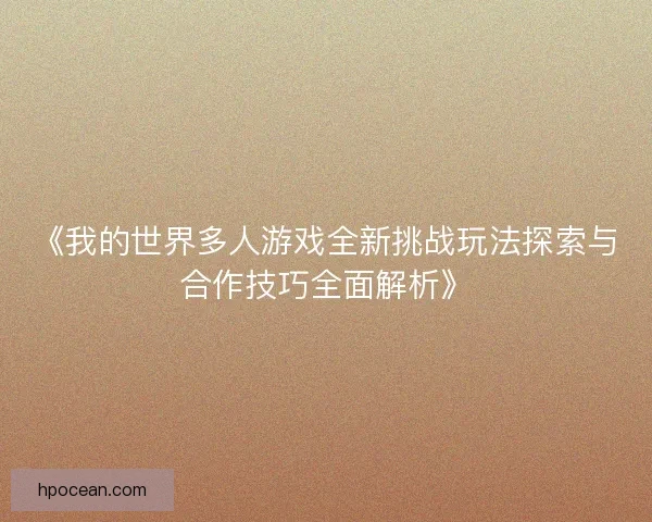 《我的世界多人游戏全新挑战玩法探索与合作技巧全面解析》