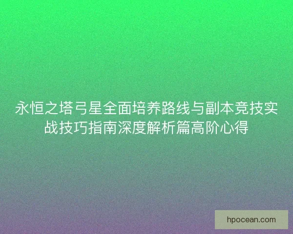 永恒之塔弓星全面培养路线与副本竞技实战技巧指南深度解析篇高阶心得