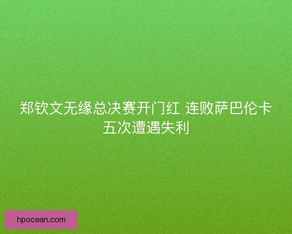 郑钦文无缘总决赛开门红 连败萨巴伦卡五次遭遇失利
