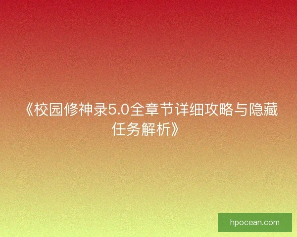 《校园修神录5.0全章节详细攻略与隐藏任务解析》