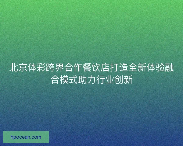 北京体彩跨界合作餐饮店打造全新体验融合模式助力行业创新