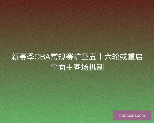 新赛季CBA常规赛扩至五十六轮或重启全面主客场机制