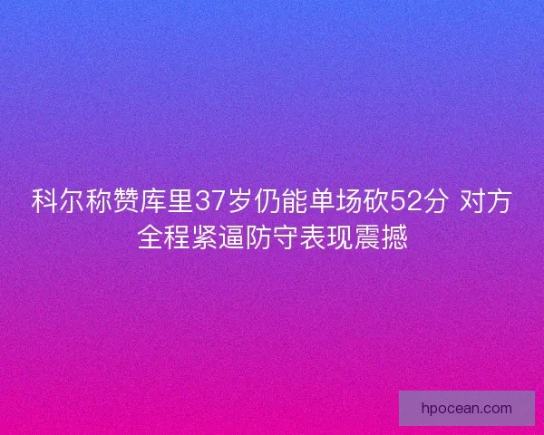 科尔称赞库里37岁仍能单场砍52分 对方全程紧逼防守表现震撼