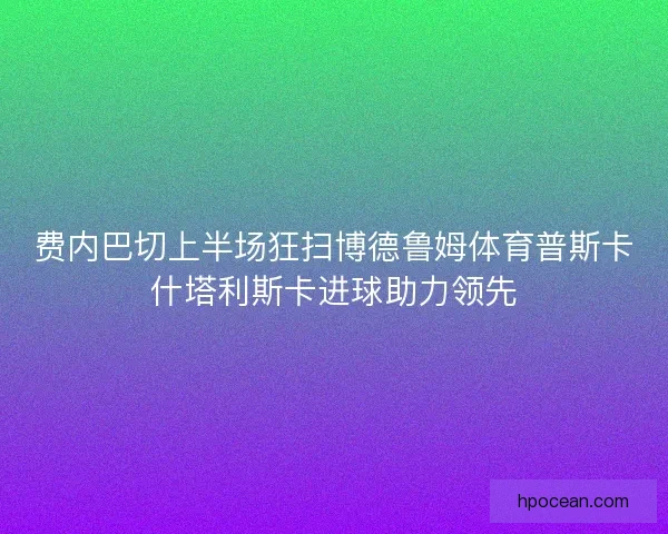 费内巴切上半场狂扫博德鲁姆体育普斯卡什塔利斯卡进球助力领先