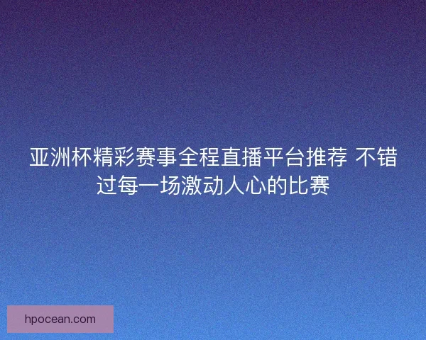 亚洲杯精彩赛事全程直播平台推荐 不错过每一场激动人心的比赛