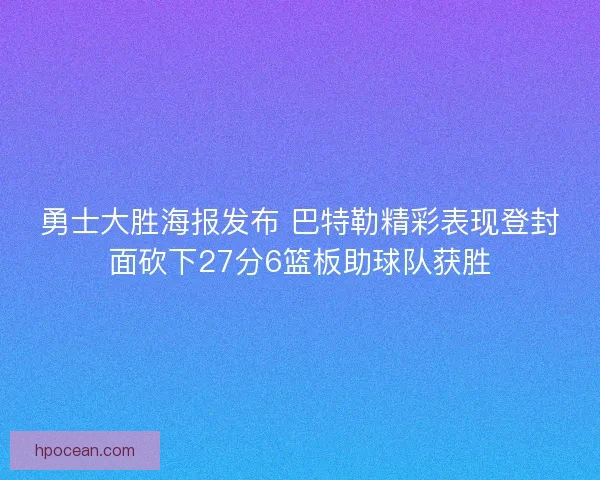 勇士大胜海报发布 巴特勒精彩表现登封面砍下27分6篮板助球队获胜