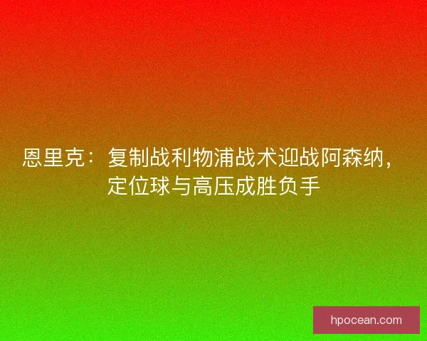 恩里克：复制战利物浦战术迎战阿森纳，定位球与高压成胜负手