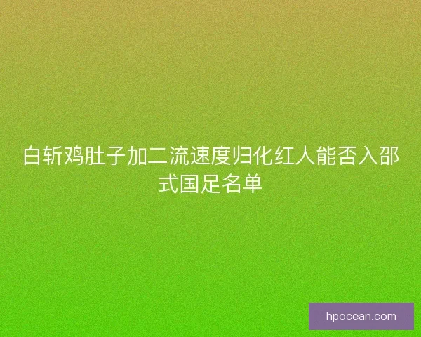 白斩鸡肚子加二流速度归化红人能否入邵式国足名单