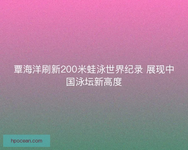 覃海洋刷新200米蛙泳世界纪录 展现中国泳坛新高度