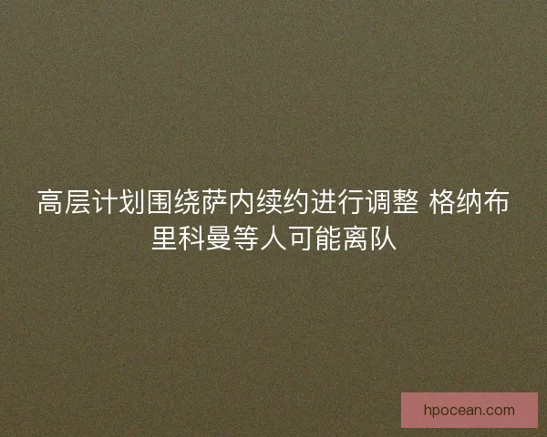 高层计划围绕萨内续约进行调整 格纳布里科曼等人可能离队