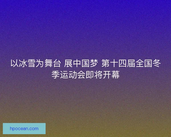 以冰雪为舞台 展中国梦 第十四届全国冬季运动会即将开幕