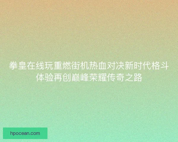 拳皇在线玩重燃街机热血对决新时代格斗体验再创巅峰荣耀传奇之路