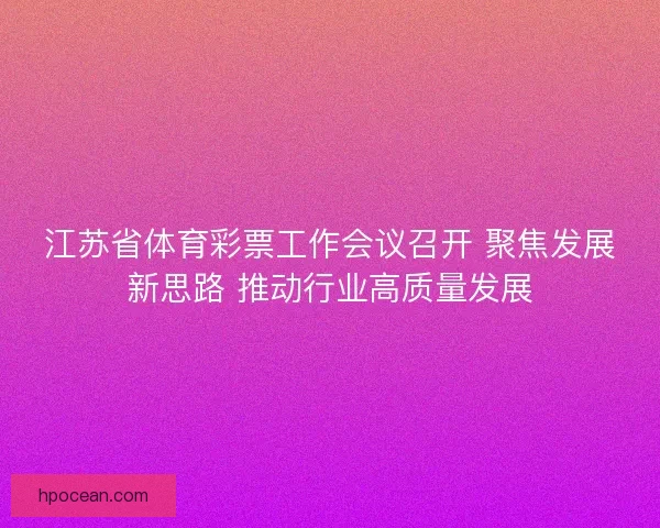 江苏省体育彩票工作会议召开 聚焦发展新思路 推动行业高质量发展
