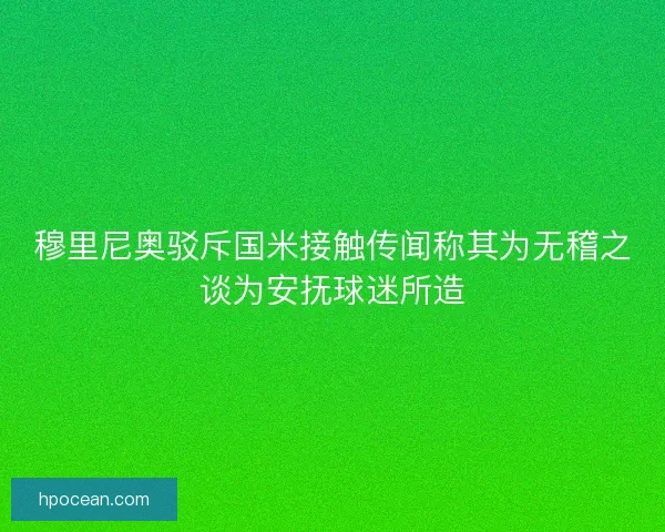 穆里尼奥驳斥国米接触传闻称其为无稽之谈为安抚球迷所造