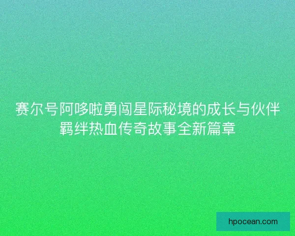赛尔号阿哆啦勇闯星际秘境的成长与伙伴羁绊热血传奇故事全新篇章