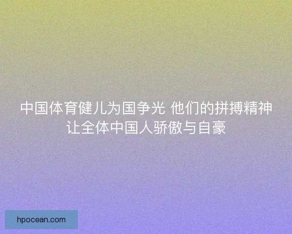 中国体育健儿为国争光 他们的拼搏精神让全体中国人骄傲与自豪