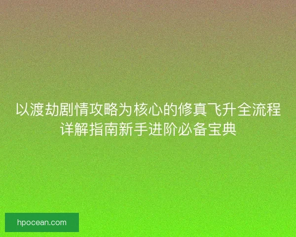 以渡劫剧情攻略为核心的修真飞升全流程详解指南新手进阶必备宝典