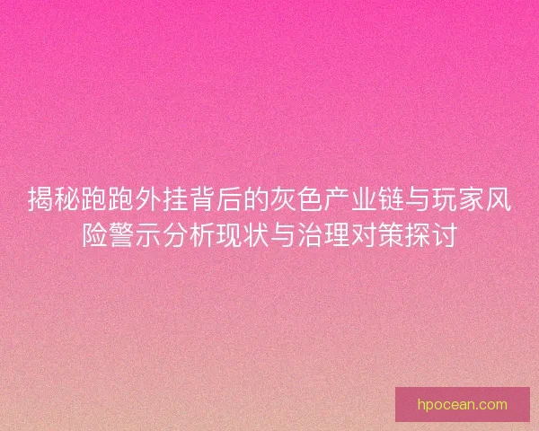 揭秘跑跑外挂背后的灰色产业链与玩家风险警示分析现状与治理对策探讨