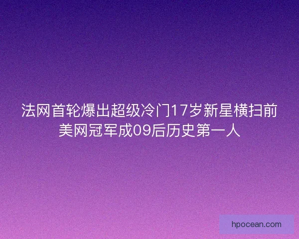 法网首轮爆出超级冷门17岁新星横扫前美网冠军成09后历史第一人