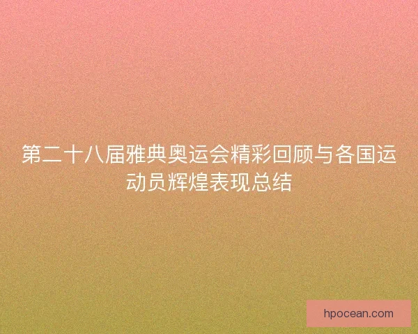 第二十八届雅典奥运会精彩回顾与各国运动员辉煌表现总结