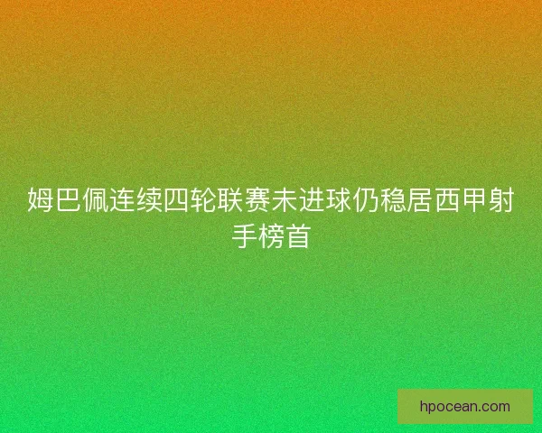 姆巴佩连续四轮联赛未进球仍稳居西甲射手榜首 姆巴佩连续四轮联赛未进球仍稳居西甲射手榜首