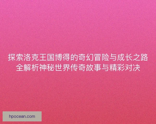 探索洛克王国博得的奇幻冒险与成长之路全解析神秘世界传奇故事与精彩对决