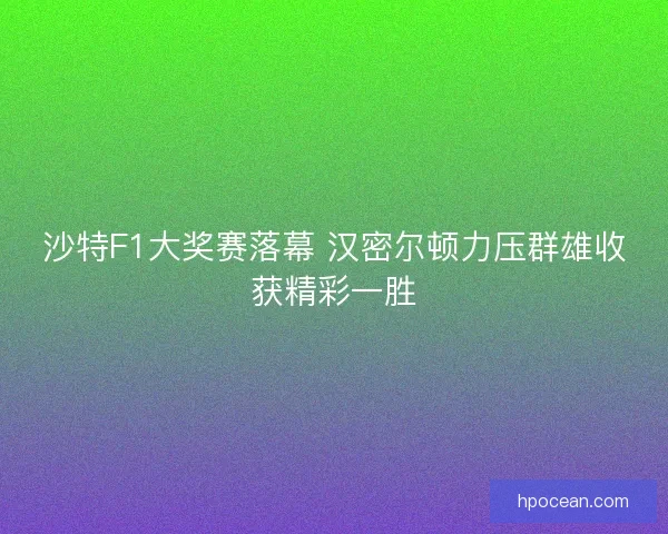 沙特F1大奖赛落幕 汉密尔顿力压群雄收获精彩一胜