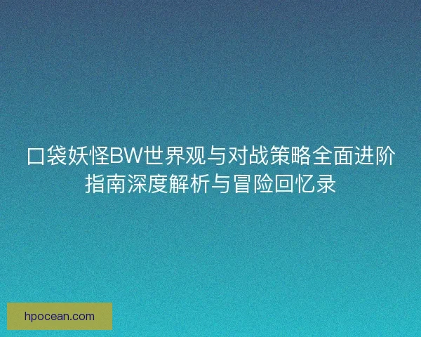 口袋妖怪BW世界观与对战策略全面进阶指南深度解析与冒险回忆录