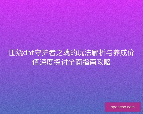 围绕dnf守护者之魂的玩法解析与养成价值深度探讨全面指南攻略