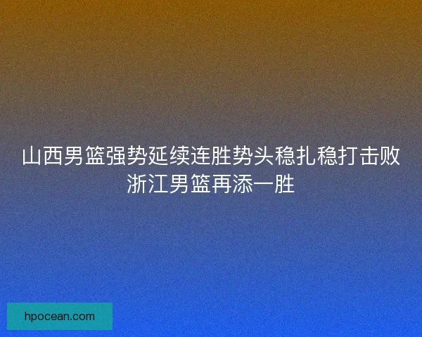 山西男篮强势延续连胜势头稳扎稳打击败浙江男篮再添一胜