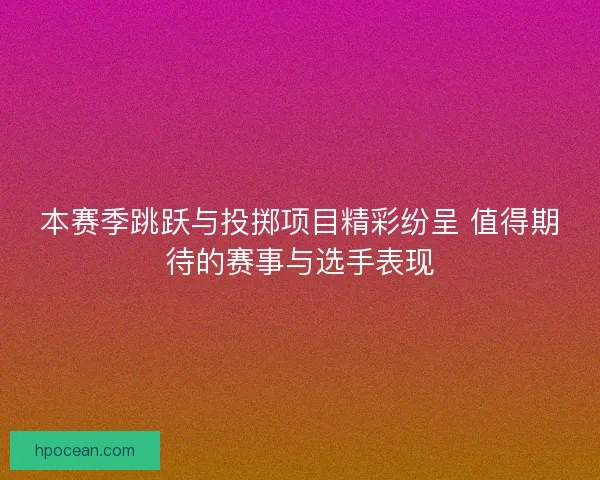 本赛季跳跃与投掷项目精彩纷呈 值得期待的赛事与选手表现