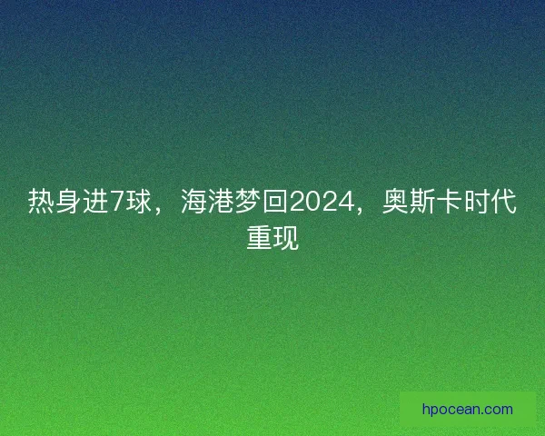 热身进7球，海港梦回2024，奥斯卡时代重现