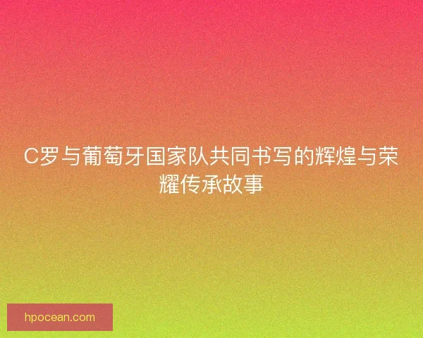 C罗与葡萄牙国家队共同书写的辉煌与荣耀传承故事