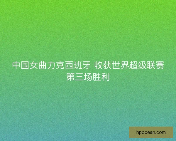 中国女曲力克西班牙 收获世界超级联赛第三场胜利