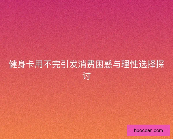 健身卡用不完引发消费困惑与理性选择探讨