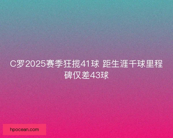 C罗2025赛季狂揽41球 距生涯千球里程碑仅差43球