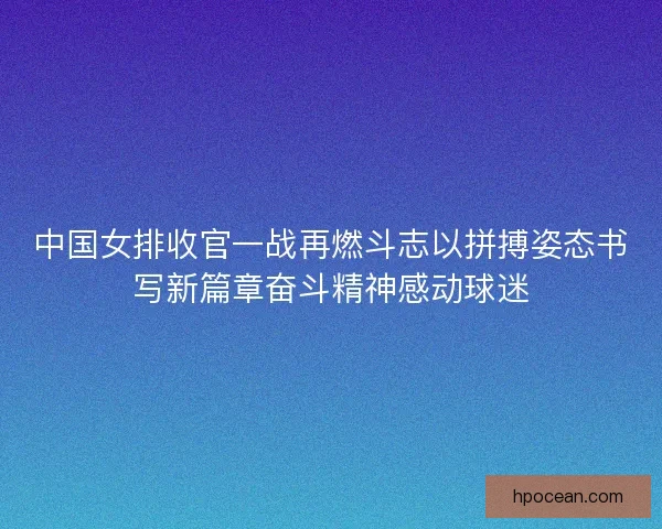 中国女排收官一战再燃斗志以拼搏姿态书写新篇章奋斗精神感动球迷