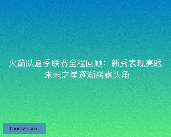 火箭队夏季联赛全程回顾：新秀表现亮眼 未来之星逐渐崭露头角
